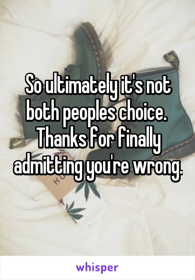 So ultimately it's not both peoples choice.  Thanks for finally admitting you're wrong. 