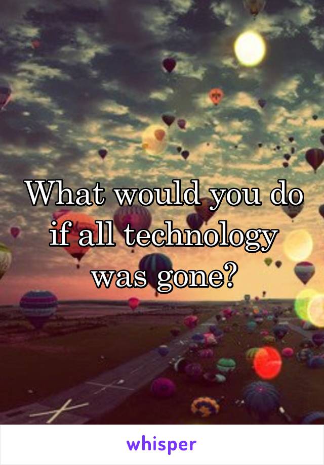 What would you do if all technology was gone?