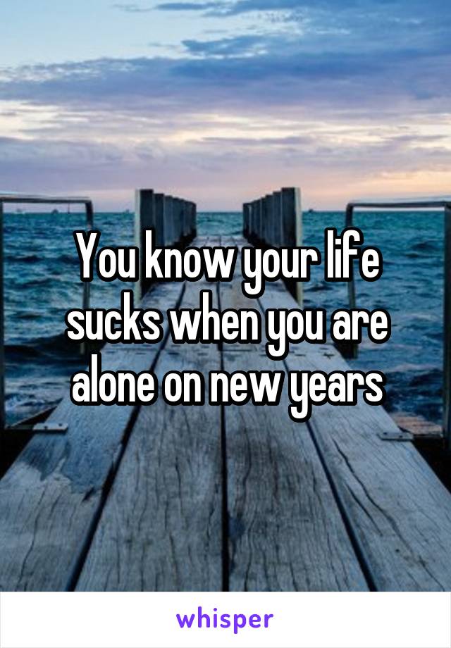 You know your life sucks when you are alone on new years