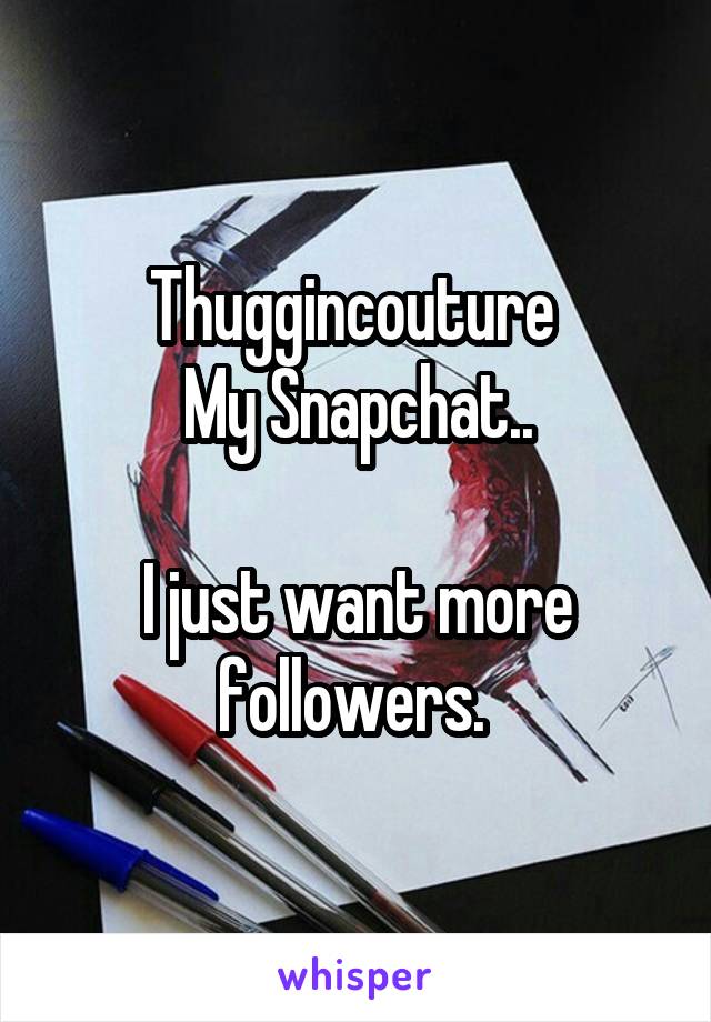 Thuggincouture 
My Snapchat..

I just want more followers. 