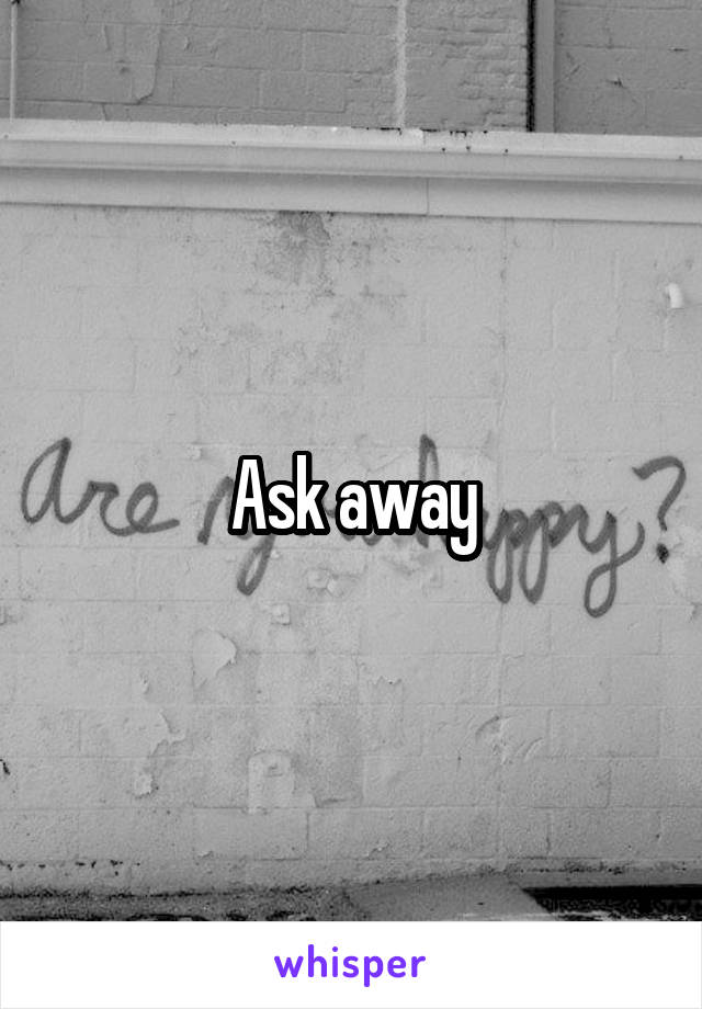 Ask away