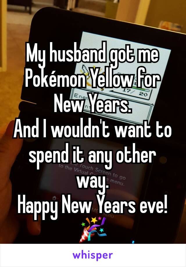 My husband got me Pokémon Yellow for New Years.
And I wouldn't want to spend it any other way.
Happy New Years eve!
🎉