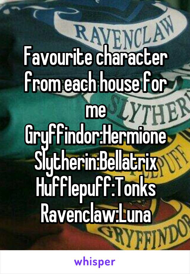 Favourite character from each house for me
Gryffindor:Hermione
Slytherin:Bellatrix
Hufflepuff:Tonks
Ravenclaw:Luna