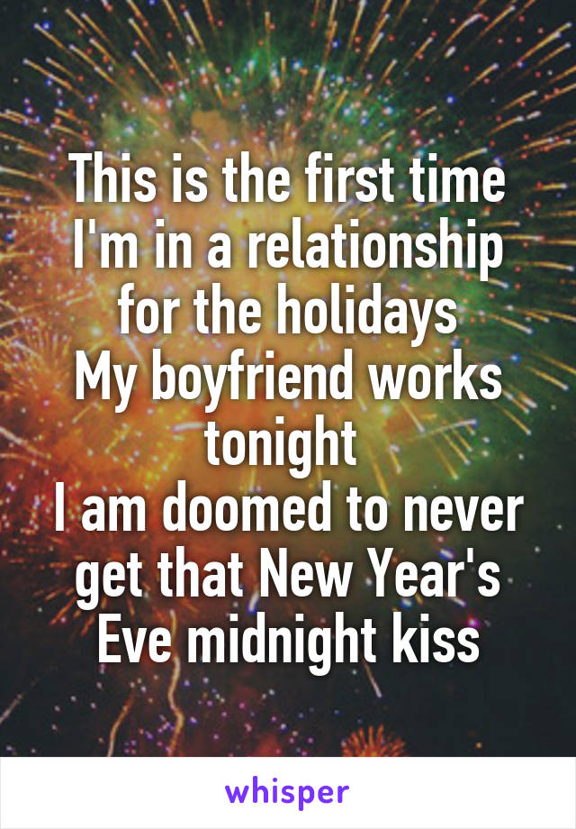 This is the first time I'm in a relationship for the holidays
My boyfriend works tonight 
I am doomed to never get that New Year's Eve midnight kiss