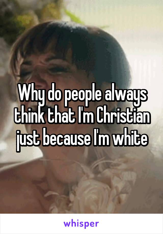 Why do people always think that I'm Christian just because I'm white