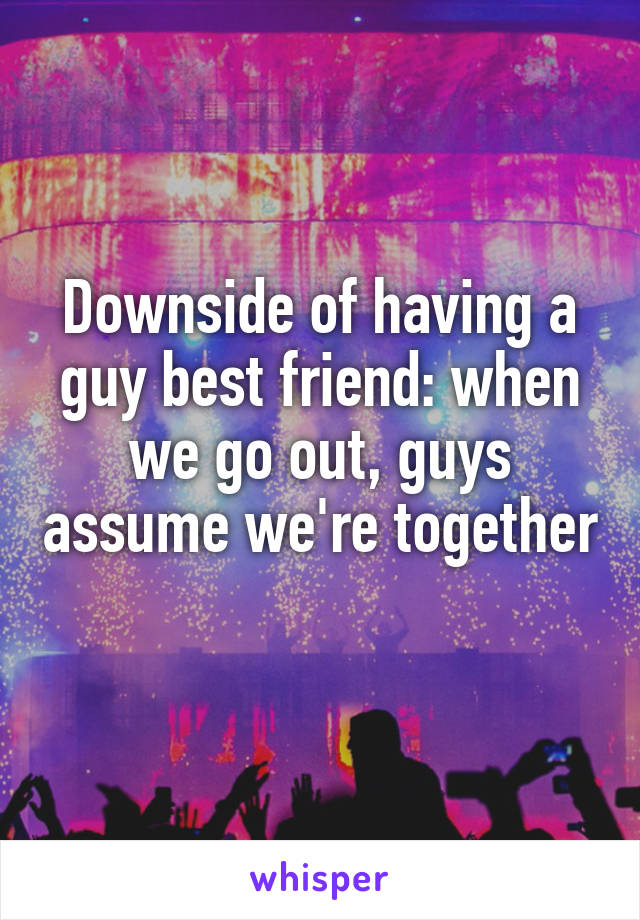 Downside of having a guy best friend: when we go out, guys assume we're together 