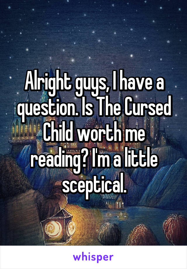 Alright guys, I have a question. Is The Cursed Child worth me reading? I'm a little sceptical.