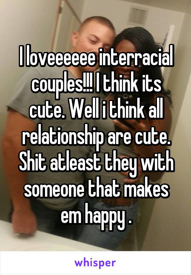 I loveeeeee interracial couples!!! I think its cute. Well i think all relationship are cute. Shit atleast they with someone that makes em happy .