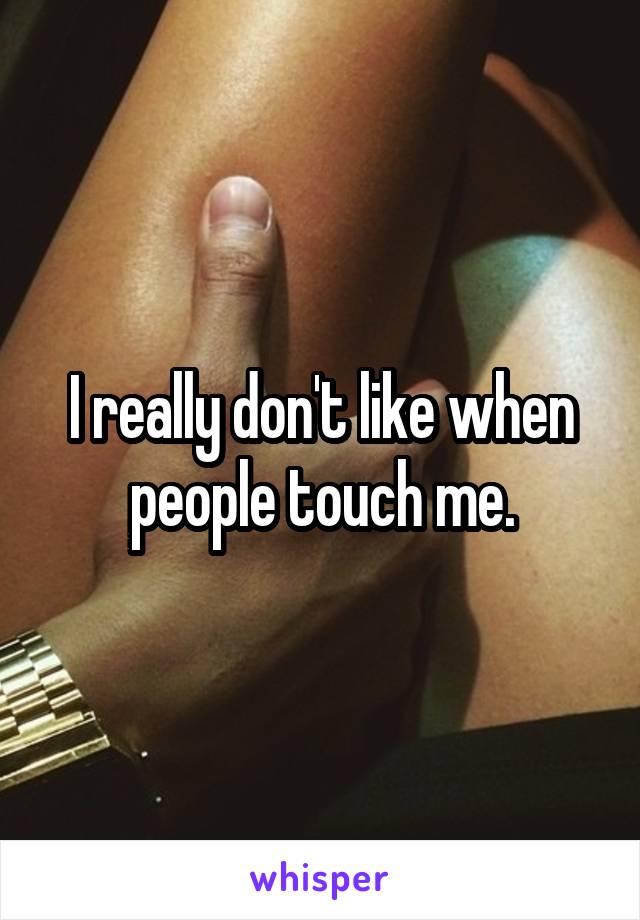 I really don't like when people touch me.