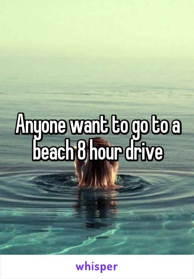 Anyone want to go to a beach 8 hour drive