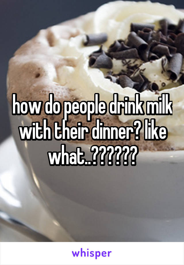 how do people drink milk with their dinner? like what..??????