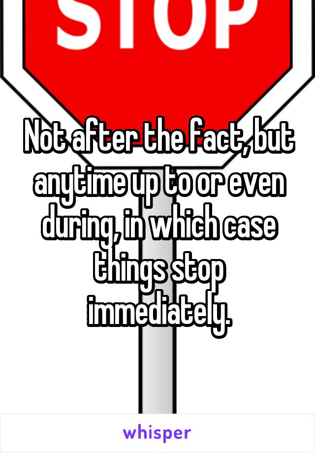 Not after the fact, but anytime up to or even during, in which case things stop immediately.