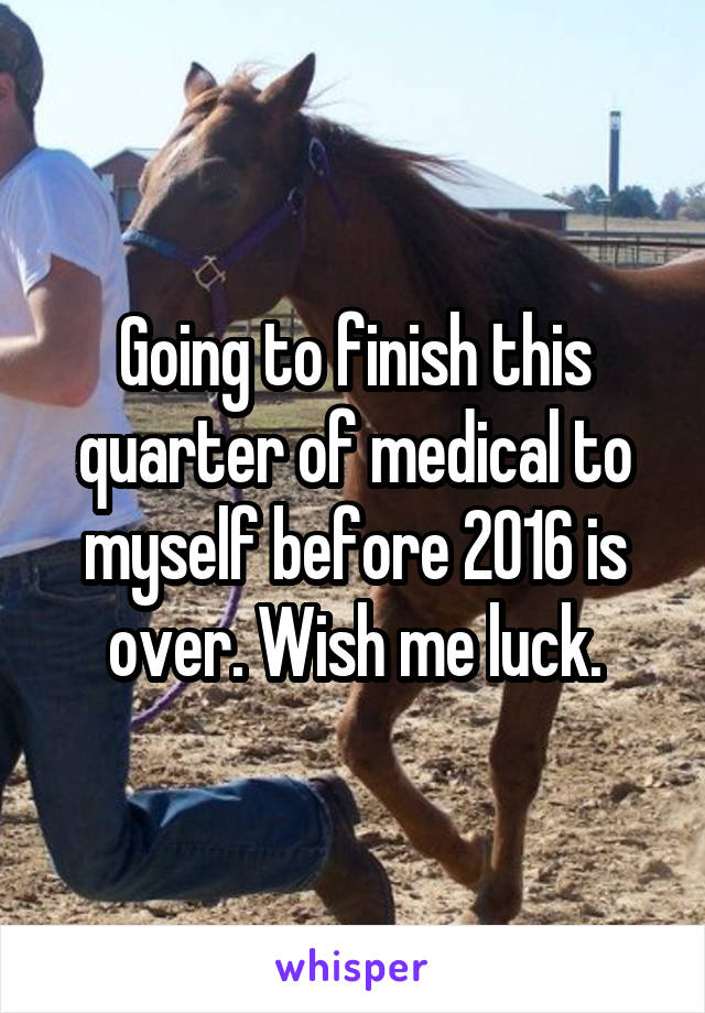 Going to finish this quarter of medical to myself before 2016 is over. Wish me luck.