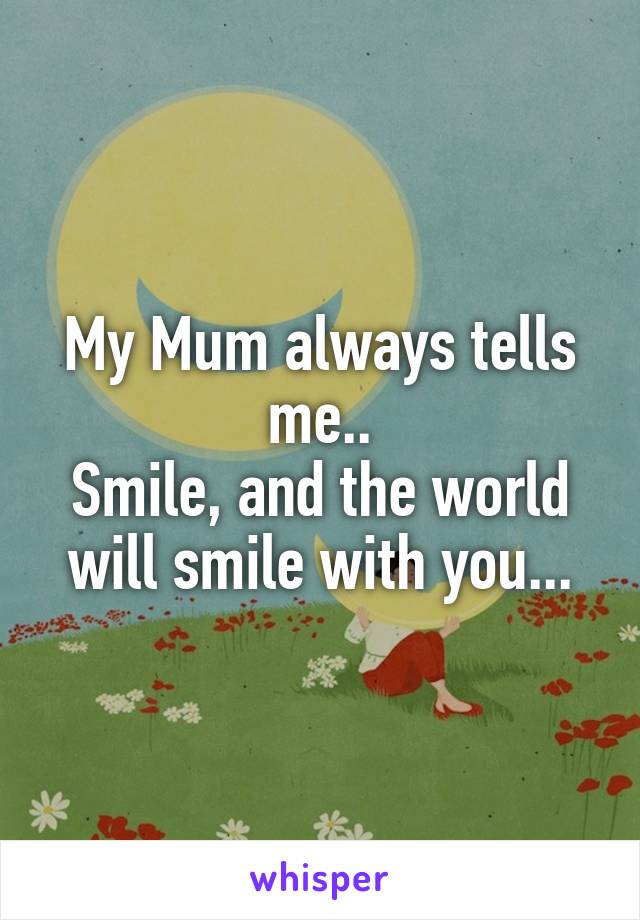 My Mum always tells me..
Smile, and the world will smile with you...