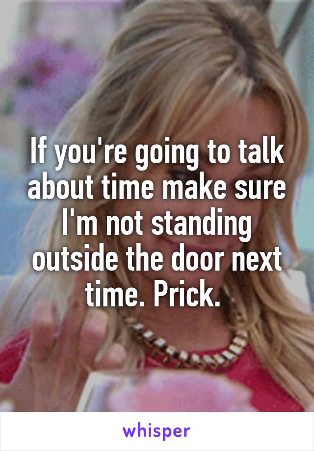 If you're going to talk about time make sure I'm not standing outside the door next time. Prick. 