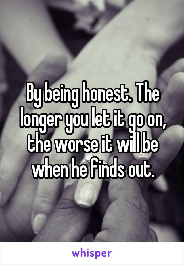 By being honest. The longer you let it go on, the worse it will be when he finds out.