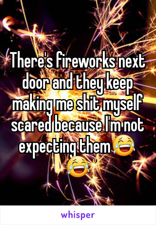 There's fireworks next door and they keep making me shit myself scared because I'm not expecting them😂😂