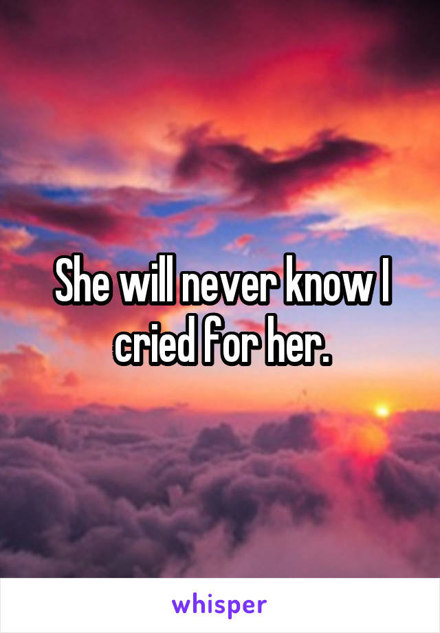 She will never know I cried for her.