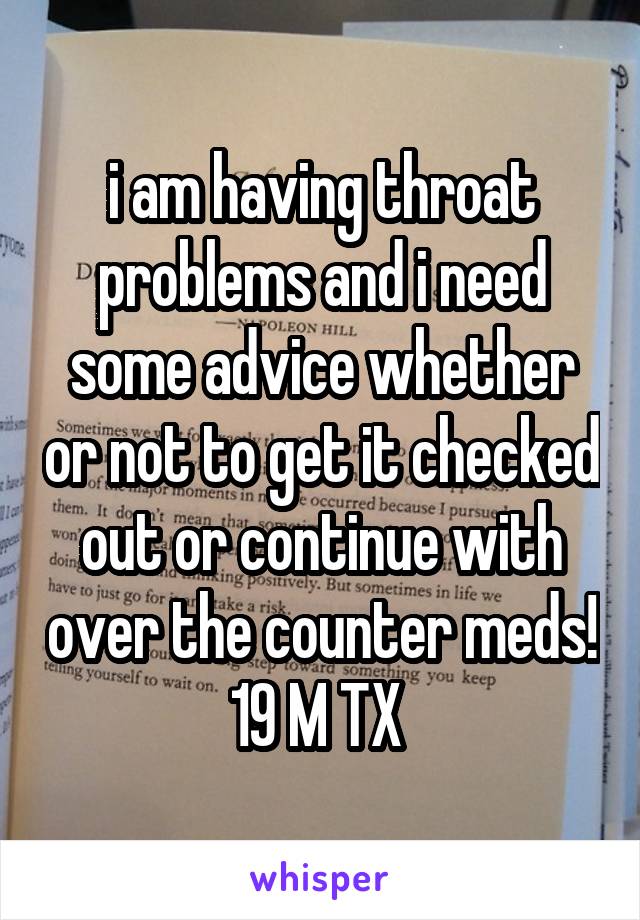 i am having throat problems and i need some advice whether or not to get it checked out or continue with over the counter meds!
19 M TX 