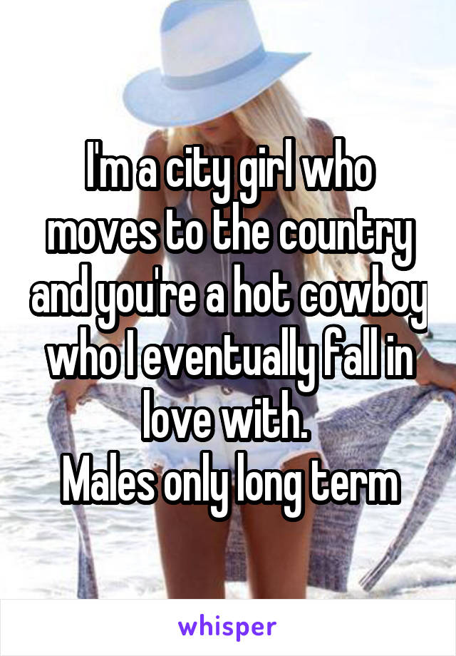 I'm a city girl who moves to the country and you're a hot cowboy who I eventually fall in love with. 
Males only long term