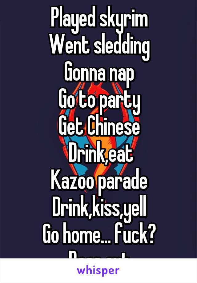 Played skyrim
Went sledding
Gonna nap
Go to party
Get Chinese
 Drink,eat
Kazoo parade
Drink,kiss,yell
Go home... fuck?
Pass out