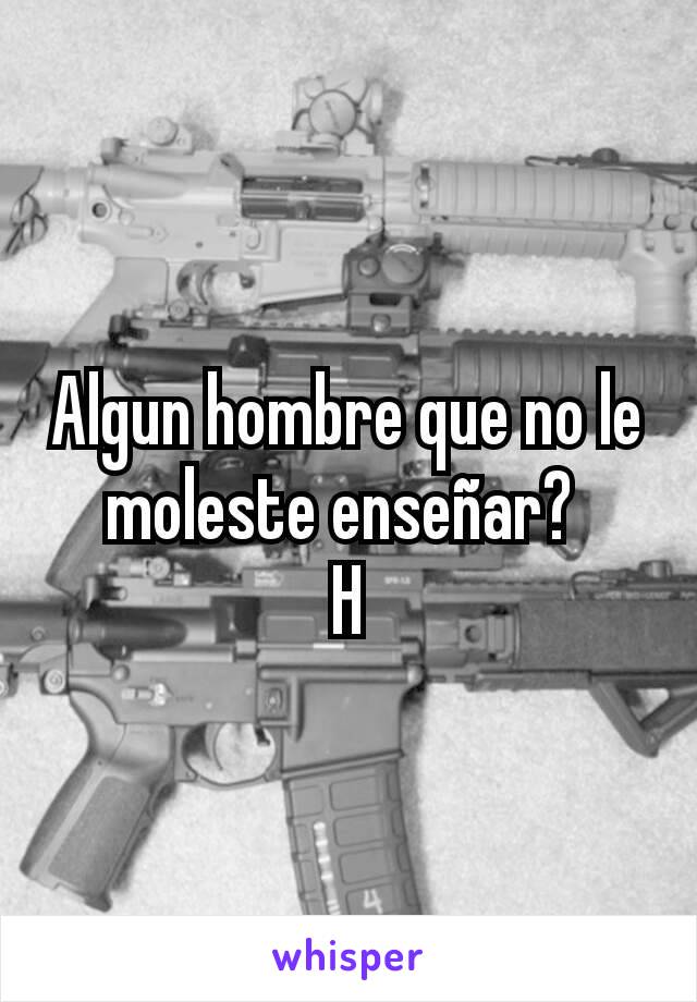 Algun hombre que no le moleste enseñar? 
H