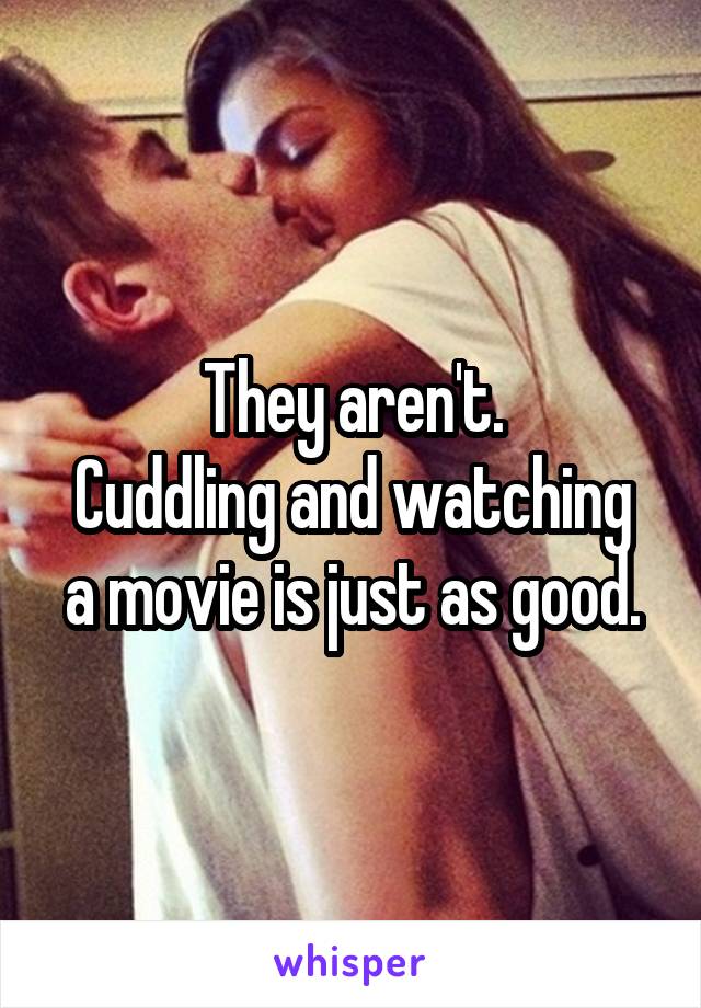 They aren't.
Cuddling and watching a movie is just as good.