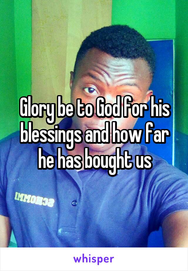 Glory be to God for his blessings and how far he has bought us