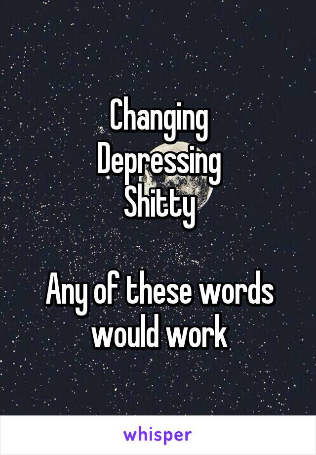 Changing
Depressing
Shitty

Any of these words would work