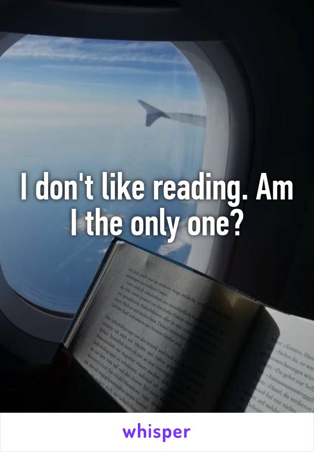 I don't like reading. Am I the only one?
