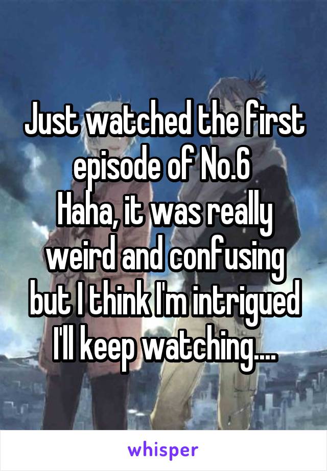 Just watched the first episode of No.6 
Haha, it was really weird and confusing but I think I'm intrigued
I'll keep watching....