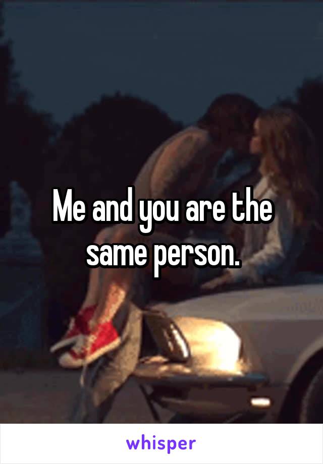 Me and you are the same person.