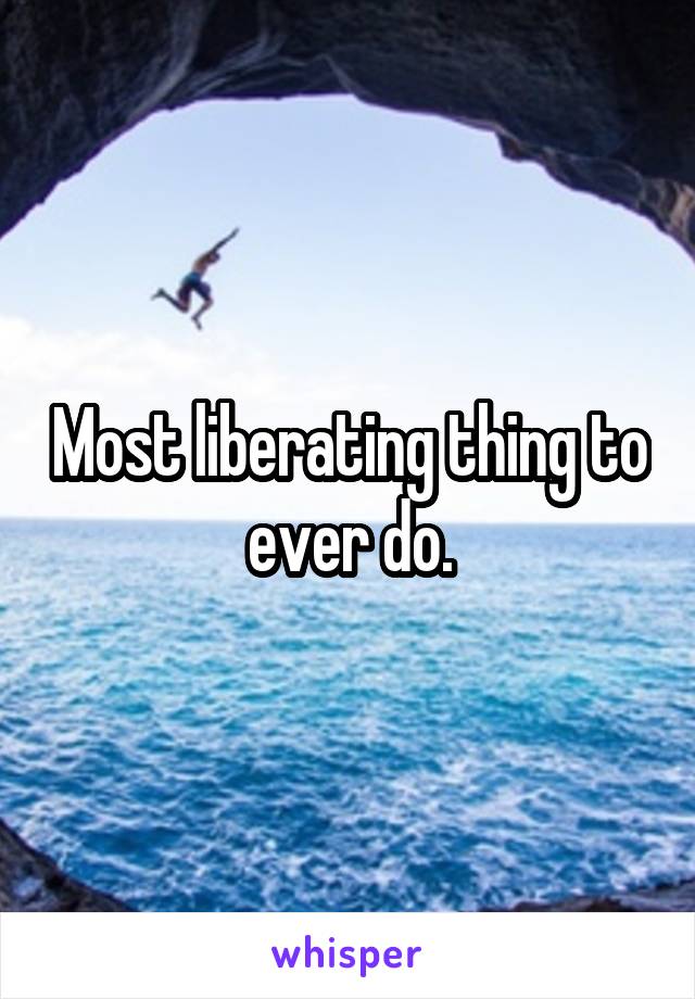 Most liberating thing to ever do.