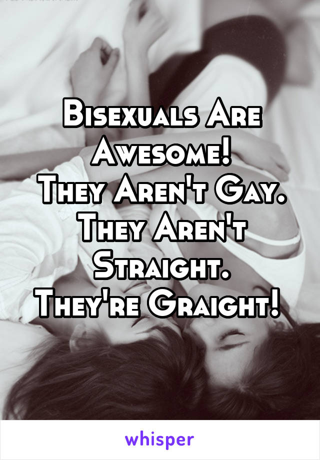 Bisexuals Are Awesome!
They Aren't Gay.
They Aren't Straight.
They're Graight! 
