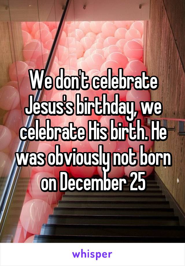 We don't celebrate Jesus's birthday, we celebrate His birth. He was obviously not born on December 25