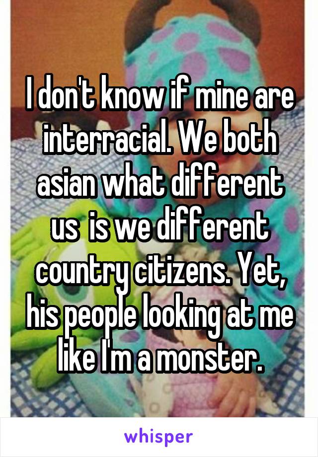 I don't know if mine are interracial. We both asian what different us  is we different country citizens. Yet, his people looking at me like I'm a monster.