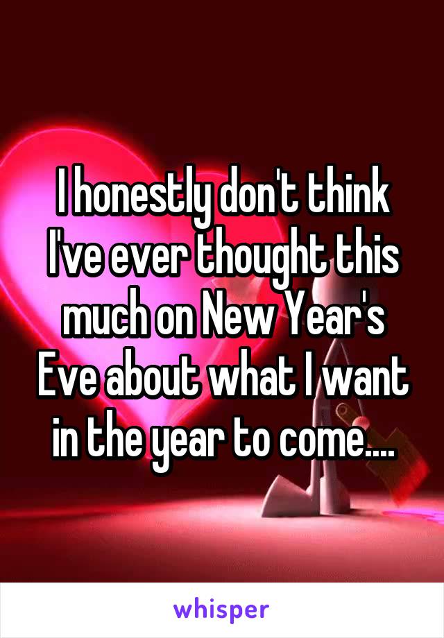 I honestly don't think I've ever thought this much on New Year's Eve about what I want in the year to come....