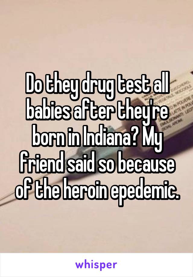 Do they drug test all babies after they're born in Indiana? My friend said so because of the heroin epedemic.