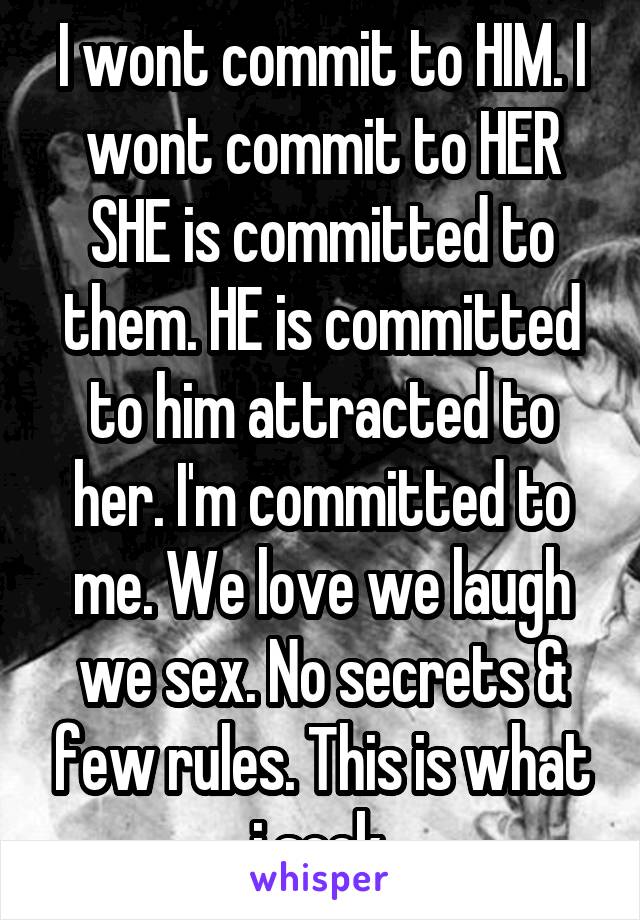 I wont commit to HIM. I wont commit to HER SHE is committed to them. HE is committed to him attracted to her. I'm committed to me. We love we laugh we sex. No secrets & few rules. This is what i seek.