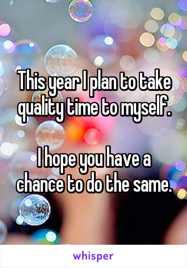 This year I plan to take quality time to myself.

I hope you have a chance to do the same.