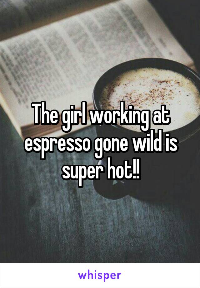 The girl working at espresso gone wild is super hot!!