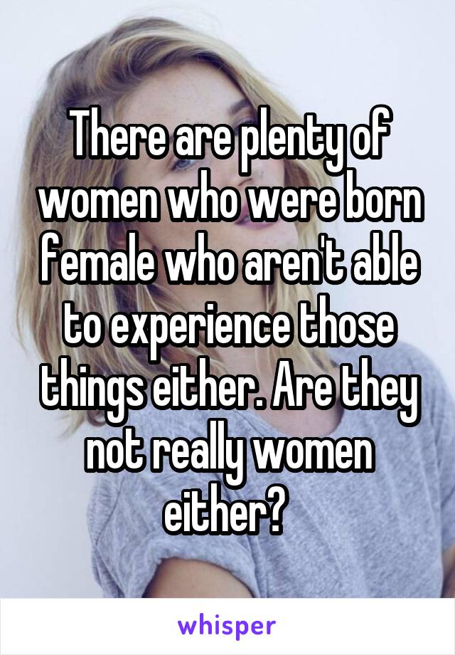 There are plenty of women who were born female who aren't able to experience those things either. Are they not really women either? 