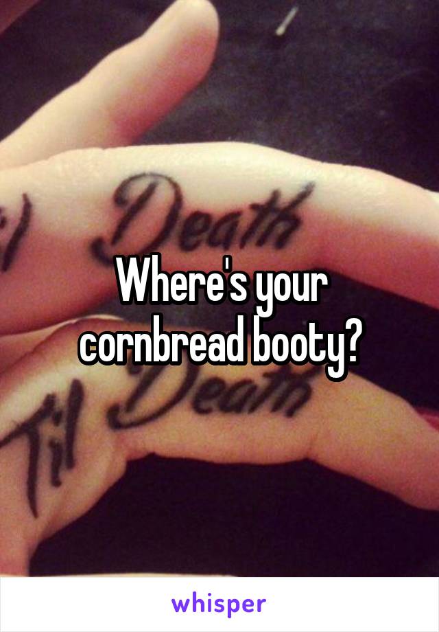 Where's your cornbread booty?