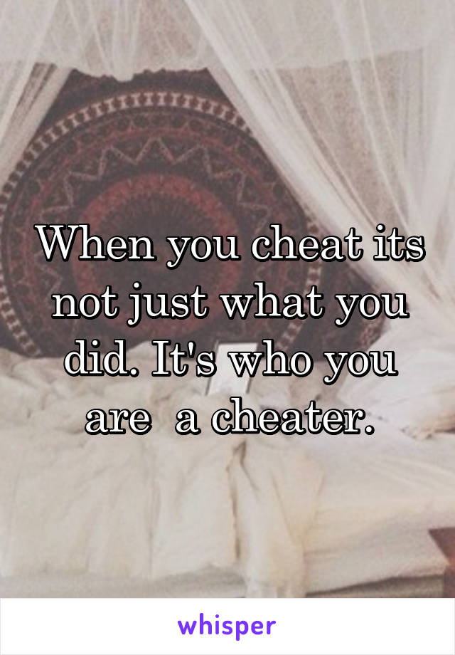 When you cheat its not just what you did. It's who you are  a cheater.