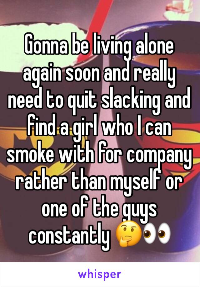 Gonna be living alone again soon and really need to quit slacking and find a girl who I can smoke with for company rather than myself or one of the guys constantly 🤔👀