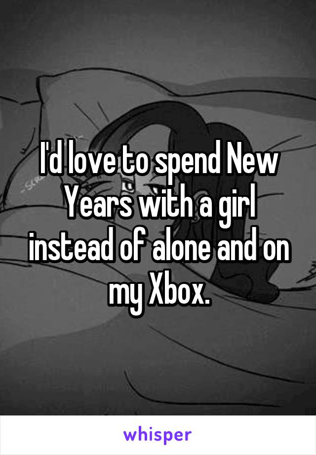 I'd love to spend New Years with a girl instead of alone and on my Xbox.