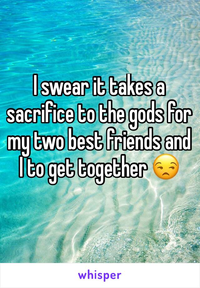 I swear it takes a sacrifice to the gods for my two best friends and I to get together 😒