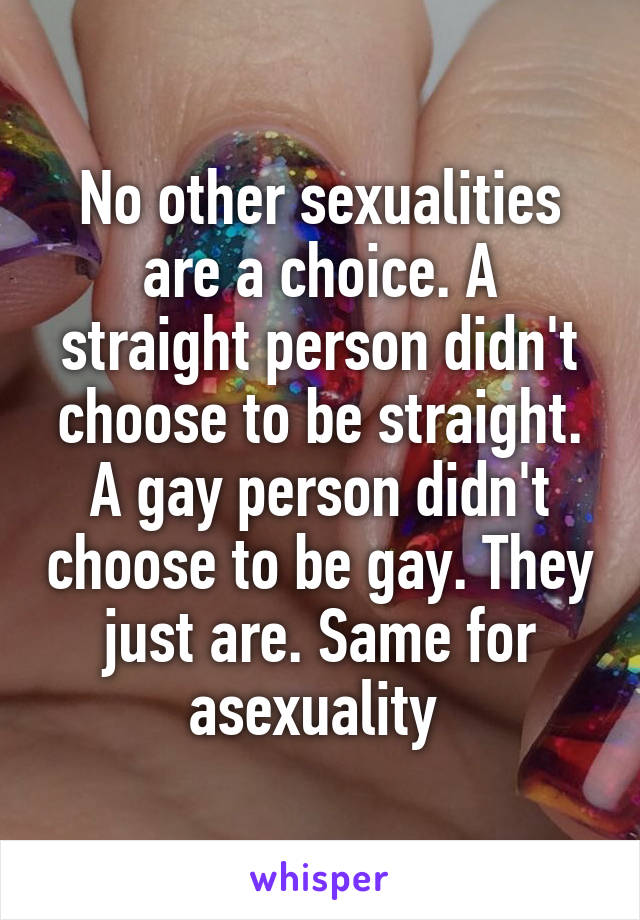 No other sexualities are a choice. A straight person didn't choose to be straight. A gay person didn't choose to be gay. They just are. Same for asexuality 