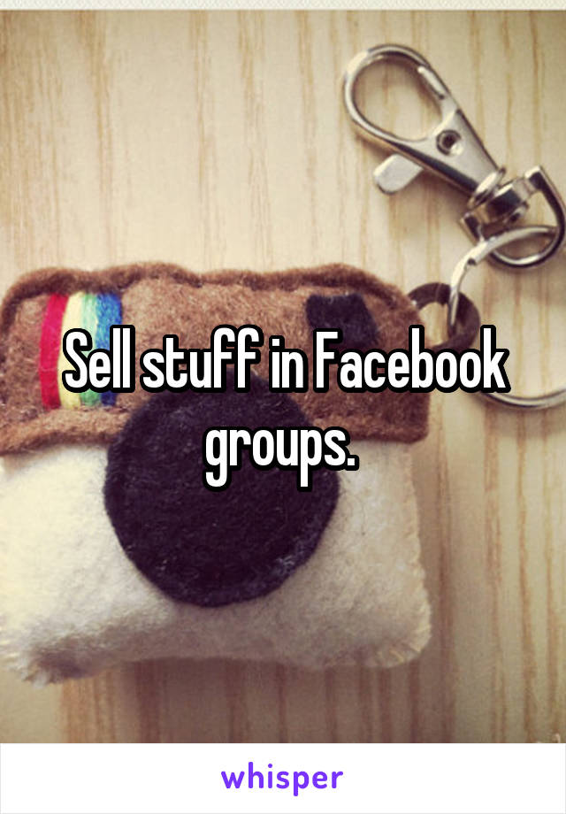 Sell stuff in Facebook groups. 