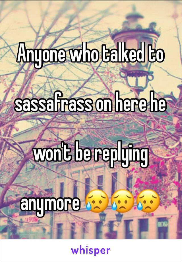 Anyone who talked to 

sassafrass on here he 

won't be replying 

anymore 😥😥😥